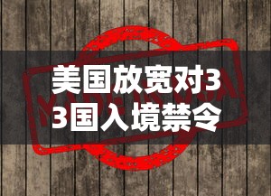 美国放宽对33国入境禁令:美国放宽对33国入境禁令的意义
