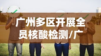 广州多区开展全员核酸检测/广州全员核酸筛查