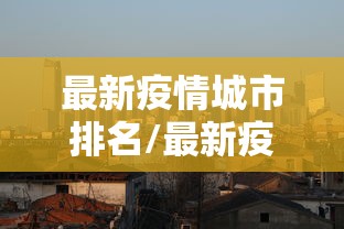 最新疫情城市排名/最新疫情的城市 最新疫情城市排名/最新疫情的城市