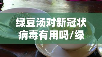 绿豆汤对新冠状病毒有用吗/绿豆汤能抗病毒吗