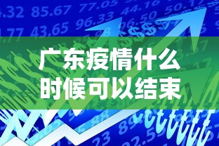 广东疫情什么时候可以结束:广东疫情什么时候才能彻底结束
