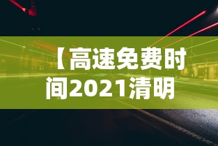 【高速免费时间2021清明最新/高速免费时间清明节】
