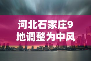 河北石家庄9地调整为中风险地区/河北 石家庄新增九处中风险地区