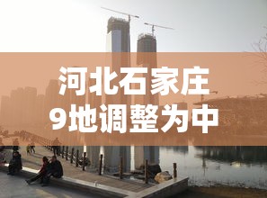 河北石家庄9地调整为中风险地区/河北 石家庄新增九处中风险地区 河北石家庄9地调整为中风险地区/河北 石家庄新增九处中风险地区