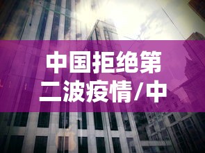 中国拒绝第二波疫情/中国正式拒绝世卫组织来华独立调查新冠病毒源头的要求 中国拒绝第二波疫情/中国正式拒绝世卫组织来华独立调查新冠病毒源头的要求