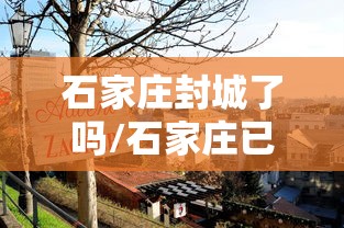 石家庄封城了吗/石家庄已经封城