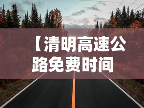 【清明高速公路免费时间/清明高速免费时间?】