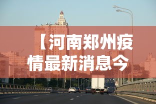 【河南郑州疫情最新消息今天,河南郑州疫情最新消息通报】 【河南郑州疫情最新消息今天,河南郑州疫情最新消息通报】