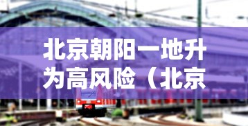北京朝阳一地升为高风险(北京市朝阳区高风险) 北京朝阳一地升为高风险(北京市朝阳区高风险)