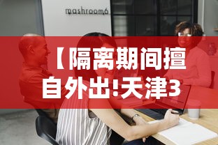 【隔离期间擅自外出!天津3人被拘,隔离期间私自外出违反什么规定】 【隔离期间擅自外出!天津3人被拘,隔离期间私自外出违反什么规定】