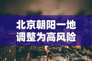 北京朝阳一地调整为高风险地区（北京朝阳还是高风险地区吗）
