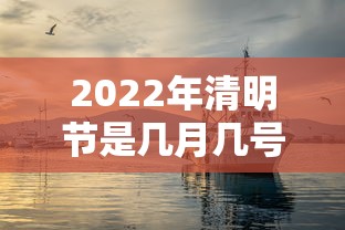 2022年清明节是几月几号:2022年的清明节是什么时候