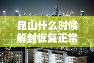 昆山什么时候解封恢复正常(昆山封锁了吗) 昆山什么时候解封恢复正常(昆山封锁了吗)