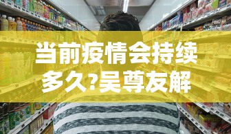 当前疫情会持续多久?吴尊友解答（这次疫情会持续几年）