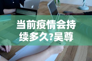 当前疫情会持续多久?吴尊友解答（这次疫情会持续几年）