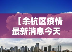 【余杭区疫情最新消息今天/余杭区疫情情况】 【余杭区疫情最新消息今天/余杭区疫情情况】