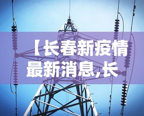 【长春新疫情最新消息,长春疫情最新消息天旗凤凰城封闭了吗】