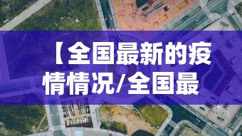 【全国最新的疫情情况/全国最新疫情情况表】