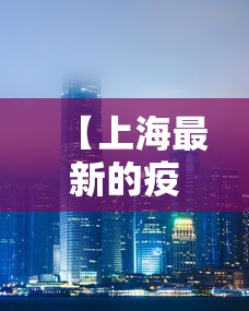 【上海最新的疫情/上海最新疫情情况】