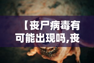 【丧尸病毒有可能出现吗,丧尸病毒真的可能爆发吗】
