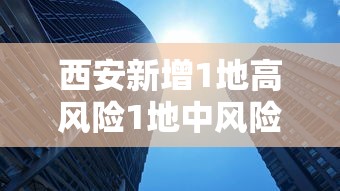 西安新增1地高风险1地中风险:西安调整为中风险地区 西安新增1地高风险1地中风险:西安调整为中风险地区