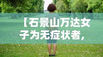 【石景山万达女子为无症状者,石景山万达广场新冠女】 【石景山万达女子为无症状者,石景山万达广场新冠女】