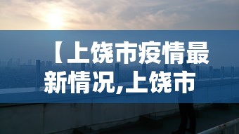 【上饶市疫情最新情况,上饶市新型冠状病毒肺炎疫情】