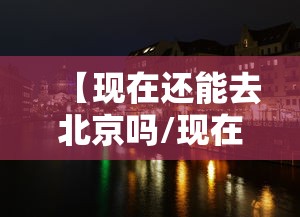 【现在还能去北京吗/现在还能去北京吗最新】