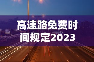 高速路免费时间规定2023/高速路免费时间规定到什么时候