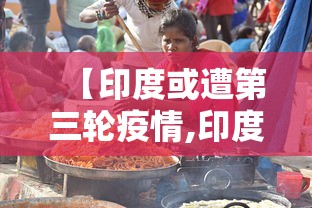 【印度或遭第三轮疫情,印度或迎来第三波疫情】