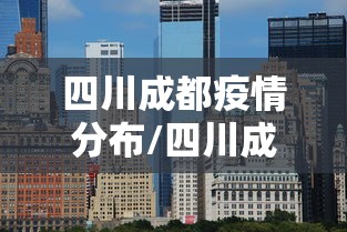 四川成都疫情分布/四川成都地区疫情最新数