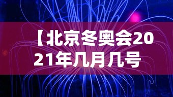 【北京冬奥会2021年几月几号开/北京2022年冬奥会几月份开】