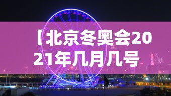 【北京冬奥会2021年几月几号开/北京2022年冬奥会几月份开】 【北京冬奥会2021年几月几号开/北京2022年冬奥会几月份开】