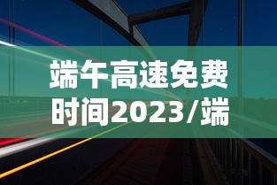 端午高速免费时间2023/端午高速免费时间2026年