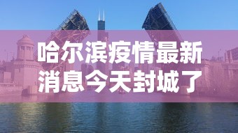 哈尔滨疫情最新消息今天封城了/哈尔滨最新疫情最新消息封城