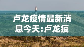 卢龙疫情最新消息今天:卢龙疫情最新消息今天新增