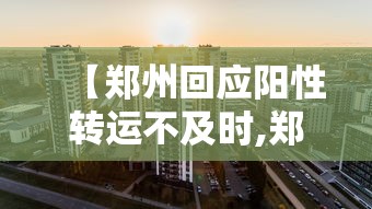 【郑州回应阳性转运不及时,郑州物流阳性】 【郑州回应阳性转运不及时,郑州物流阳性】