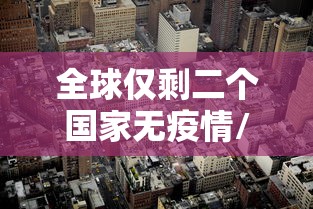 全球仅剩二个国家无疫情/全球无疫情国家只剩下4个了