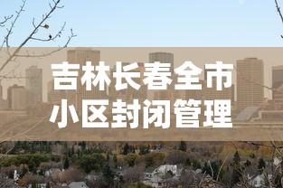 吉林长春全市小区封闭管理:长春几个小区封了