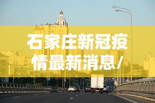 石家庄新冠疫情最新消息/石家庄新冠肺炎最新情况