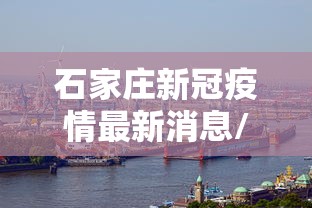石家庄新冠疫情最新消息/石家庄新冠肺炎最新情况