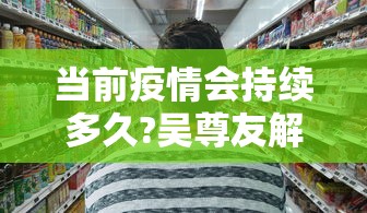 当前疫情会持续多久?吴尊友解答/目前疫情会持续多久