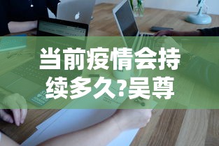 当前疫情会持续多久?吴尊友解答/目前疫情会持续多久