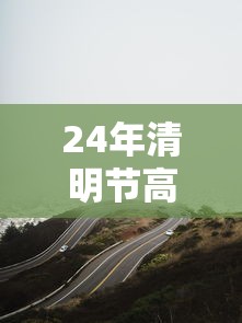 24年清明节高速免费几天/二零二一年清明节高速免费时间