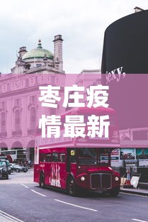 枣庄疫情最新消息今天封城了/枣庄疫情最新消息名单