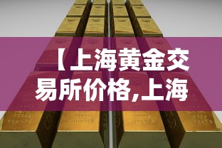 【上海黄金交易所价格,上海黄金交易所价格今天多少一克】 【上海黄金交易所价格,上海黄金交易所价格今天多少一克】