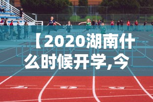 【2020湖南什么时候开学,今年湖南什么时候开学】