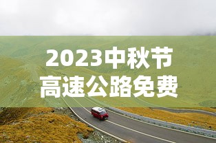 2023中秋节高速公路免费吗/21年中秋节高速免费时间