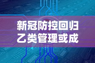 新冠防控回归乙类管理或成为可能（新型冠状病毒肺炎纳入乙类）