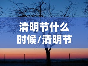 清明节什么时候/清明节什么时候成为法定节假日